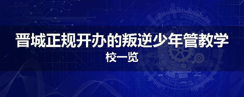 晋城正规开办的叛逆少年管教学校一览