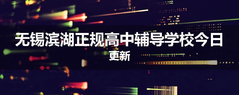 无锡滨湖正规高中辅导学校今日更新