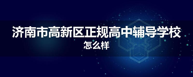 济南市高新区正规高中辅导学校怎么样