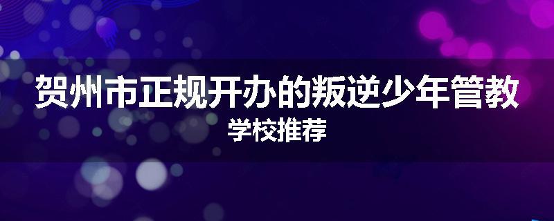 贺州市正规开办的叛逆少年管教学校推荐