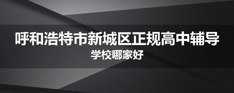 呼和浩特市新城区正规高中辅导学校哪家好