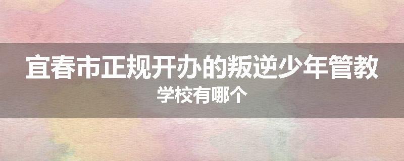 宜春市正规开办的叛逆少年管教学校有哪个