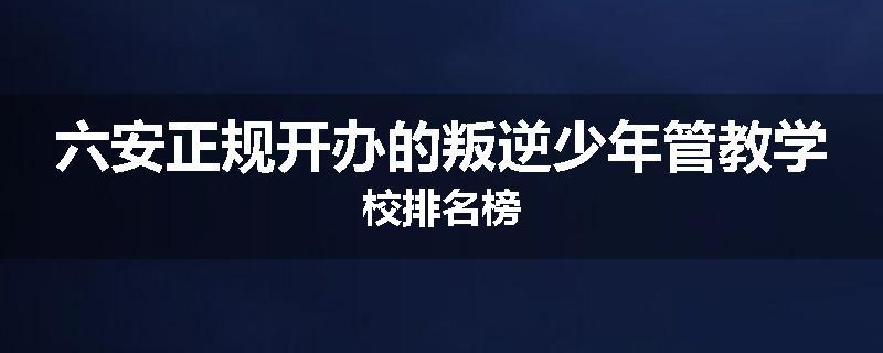 六安正规开办的叛逆少年管教学校排名榜