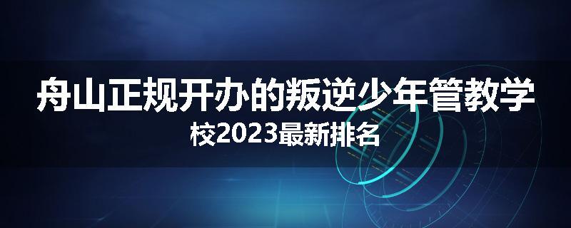 舟山正规开办的叛逆少年管教学校2023最新排名