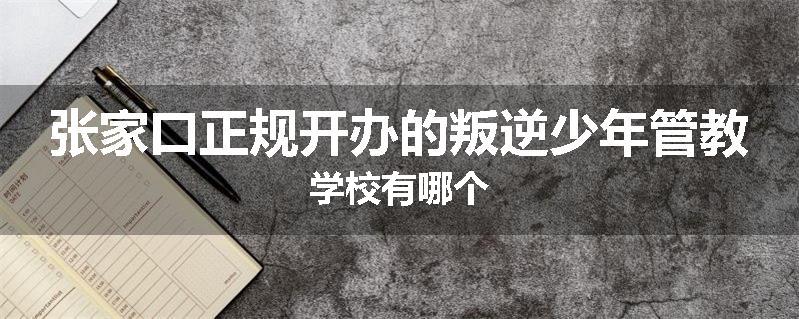 张家口正规开办的叛逆少年管教学校有哪个