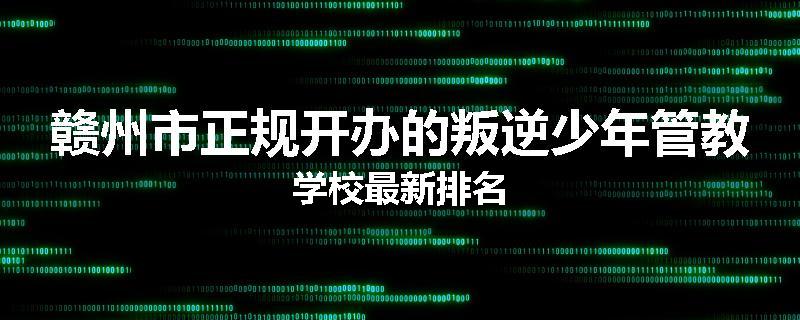 赣州市正规开办的叛逆少年管教学校最新排名