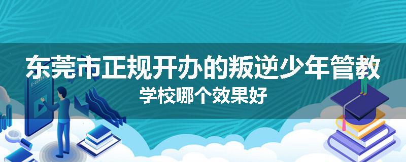 东莞市正规开办的叛逆少年管教学校哪个效果好