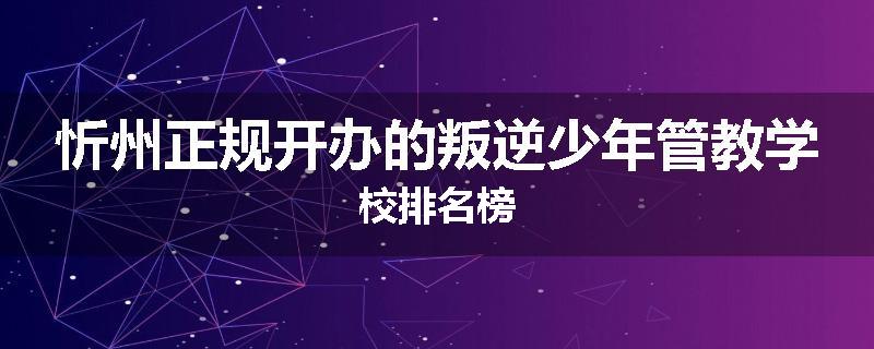 忻州正规开办的叛逆少年管教学校排名榜