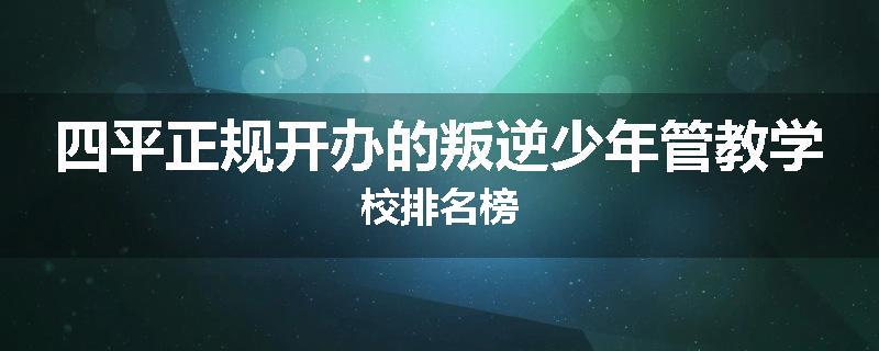 四平正规开办的叛逆少年管教学校排名榜