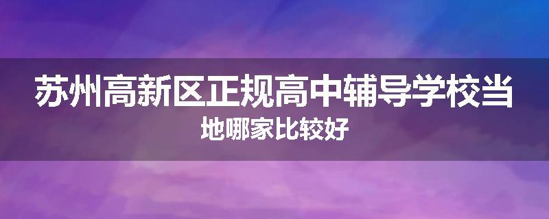 苏州高新区正规高中辅导学校当地哪家比较好