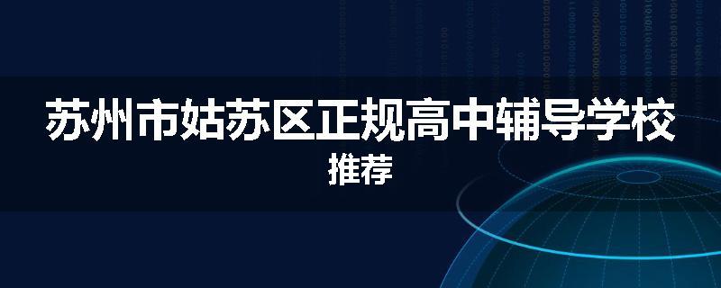 苏州市姑苏区正规高中辅导学校推荐