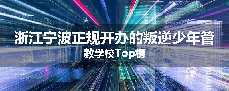 浙江宁波正规开办的叛逆少年管教学校Top榜