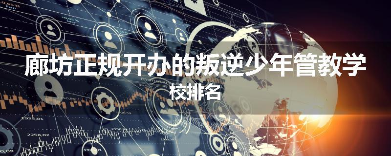 廊坊正规开办的叛逆少年管教学校排名