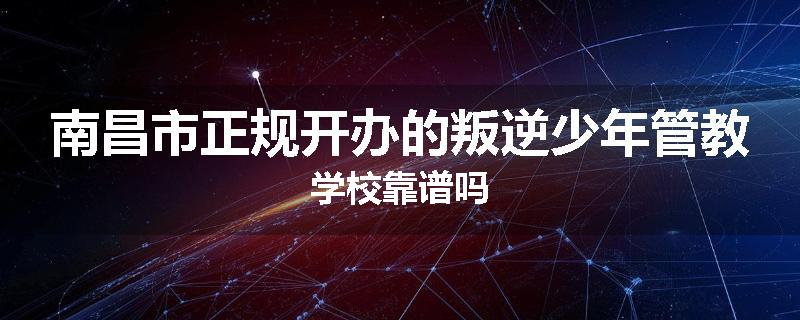 南昌市正规开办的叛逆少年管教学校靠谱吗