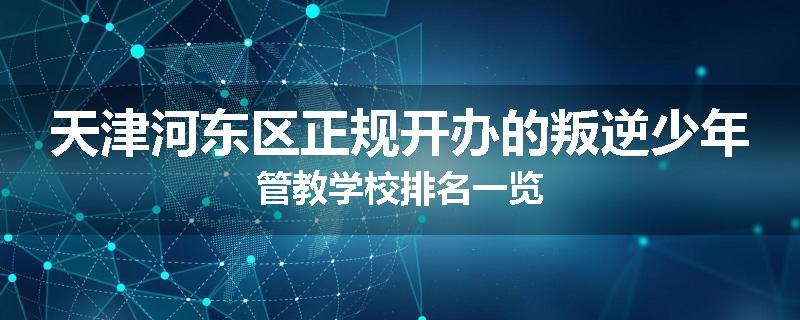 天津河东区正规开办的叛逆少年管教学校排名一览