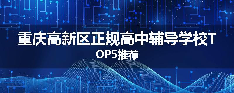 重庆高新区正规高中辅导学校TOP5推荐