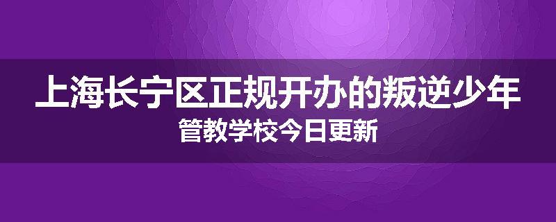 上海长宁区正规开办的叛逆少年管教学校今日更新