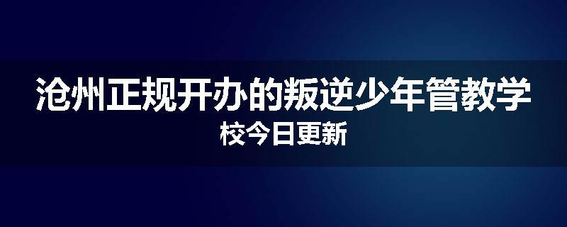 沧州正规开办的叛逆少年管教学校今日更新