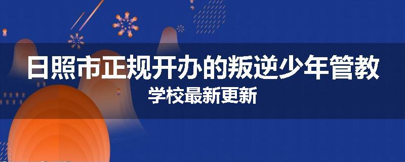 日照市正规开办的叛逆少年管教学校最新更新
