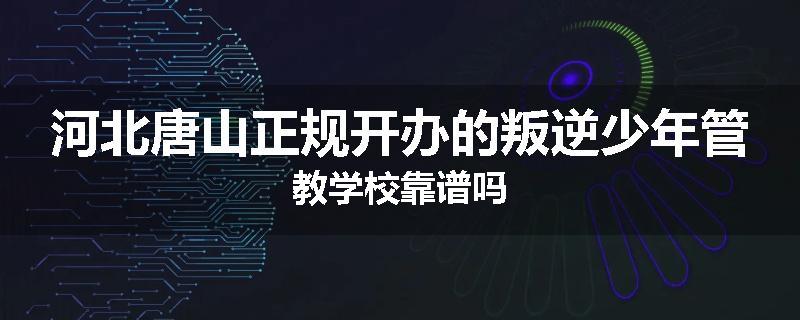 河北唐山正规开办的叛逆少年管教学校靠谱吗