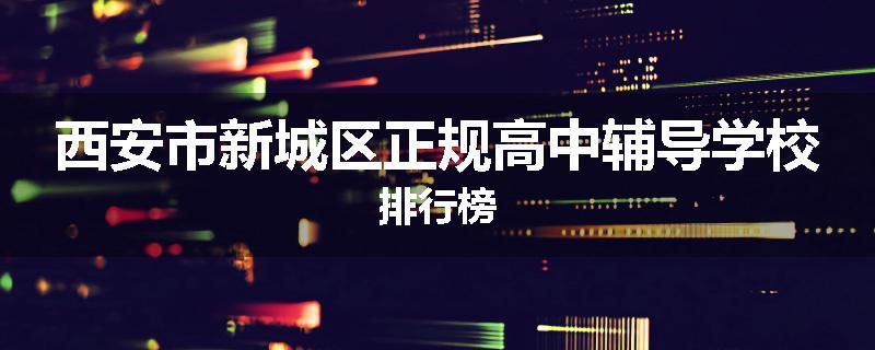 西安市新城区正规高中辅导学校排行榜