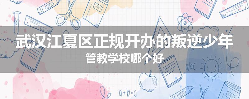 武汉江夏区正规开办的叛逆少年管教学校哪个好