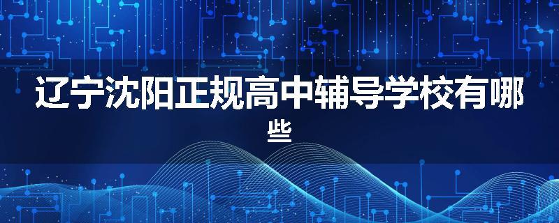辽宁沈阳正规高中辅导学校有哪些