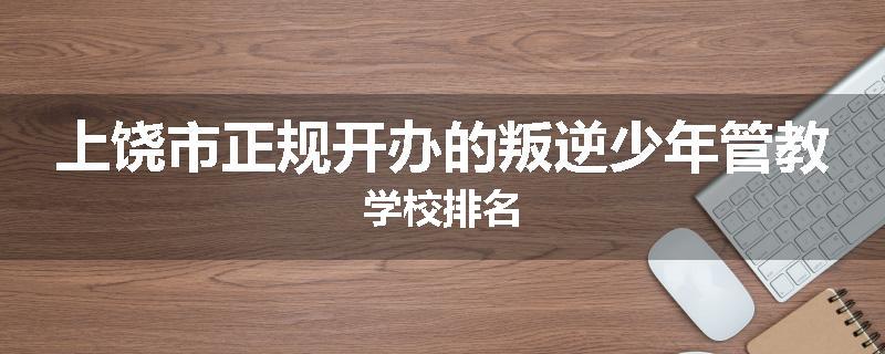 上饶市正规开办的叛逆少年管教学校排名