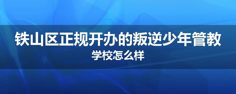 铁山区正规开办的叛逆少年管教学校怎么样