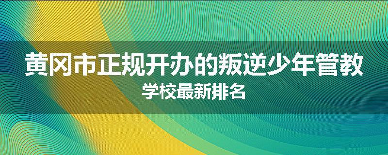 黄冈市正规开办的叛逆少年管教学校最新排名