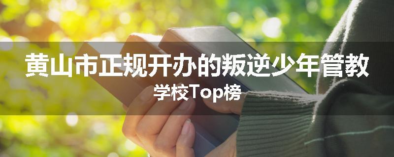 黄山市正规开办的叛逆少年管教学校Top榜