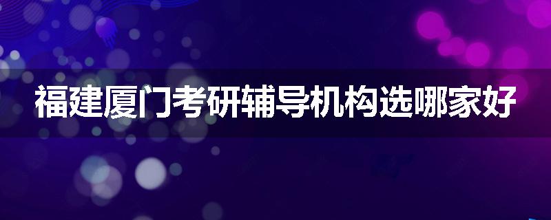 福建厦门考研辅导机构选哪家好