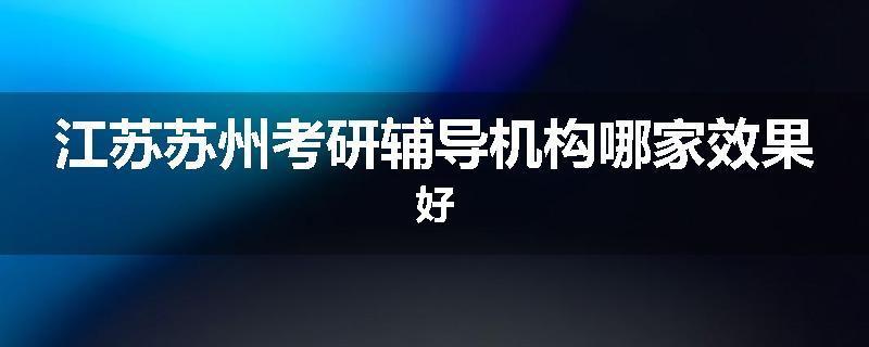 江苏苏州考研辅导机构哪家效果好