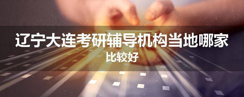 辽宁大连考研辅导机构当地哪家比较好