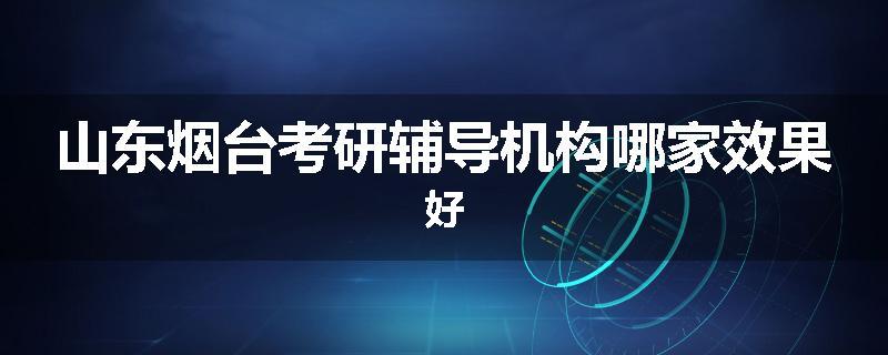 山东烟台考研辅导机构哪家效果好