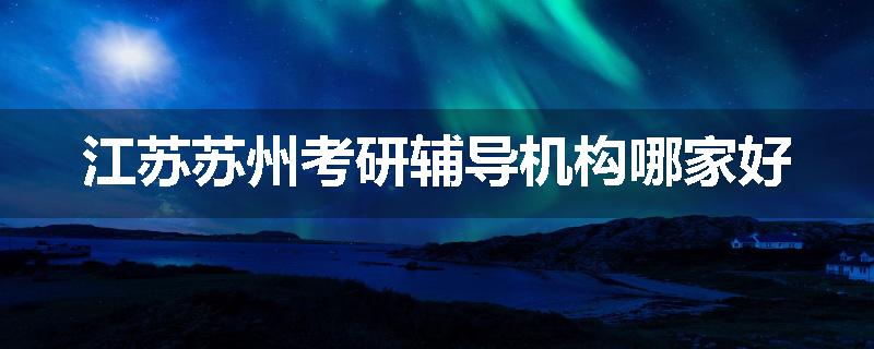 江苏苏州考研辅导机构哪家好