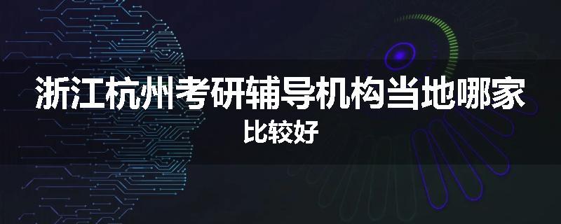 浙江杭州考研辅导机构当地哪家比较好