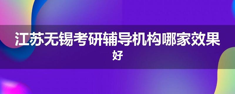 江苏无锡考研辅导机构哪家效果好