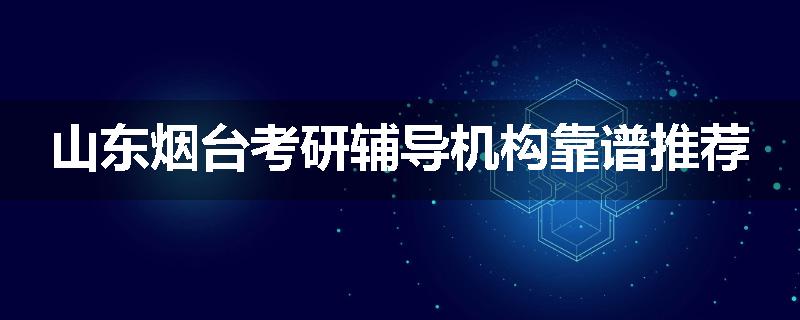 山东烟台考研辅导机构靠谱推荐