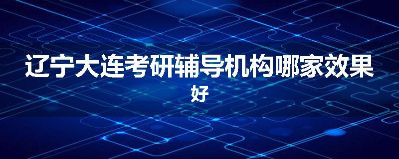 辽宁大连考研辅导机构哪家效果好