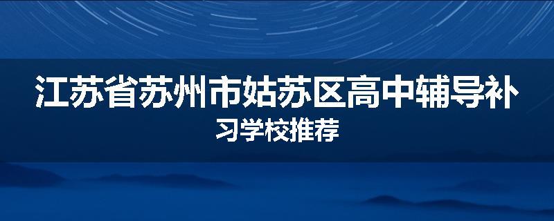 江苏省苏州市姑苏区高中辅导补习学校推荐
