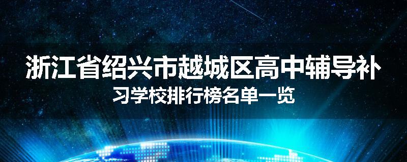 浙江省绍兴市越城区高中辅导补习学校排行榜名单一览