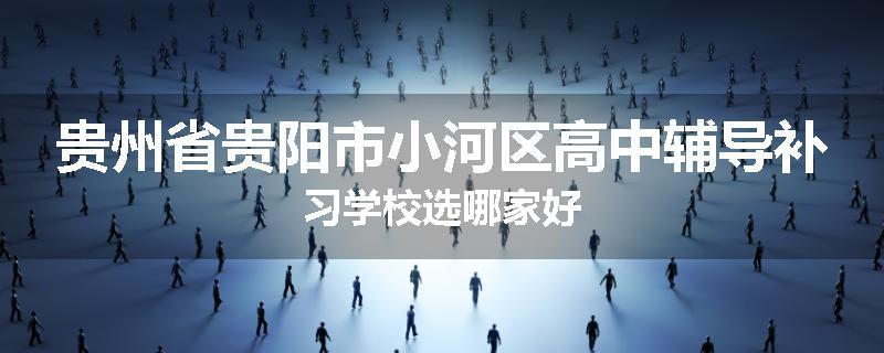 贵州省贵阳市小河区高中辅导补习学校选哪家好