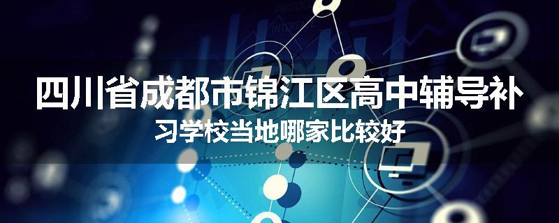 四川省成都市锦江区高中辅导补习学校当地哪家比较好