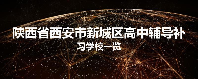 陕西省西安市新城区高中辅导补习学校一览