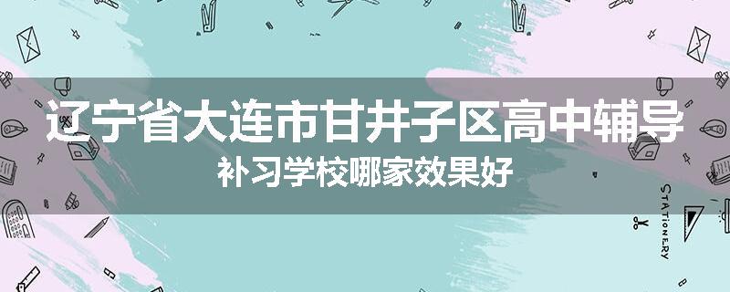 辽宁省大连市甘井子区高中辅导补习学校哪家效果好