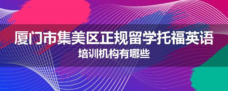 厦门市集美区正规留学托福英语培训机构有哪些