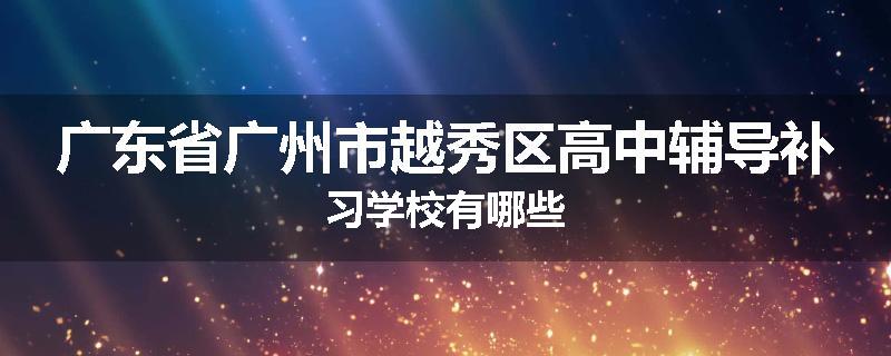 广东省广州市越秀区高中辅导补习学校有哪些