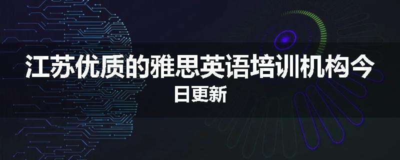 江苏优质的雅思英语培训机构今日更新