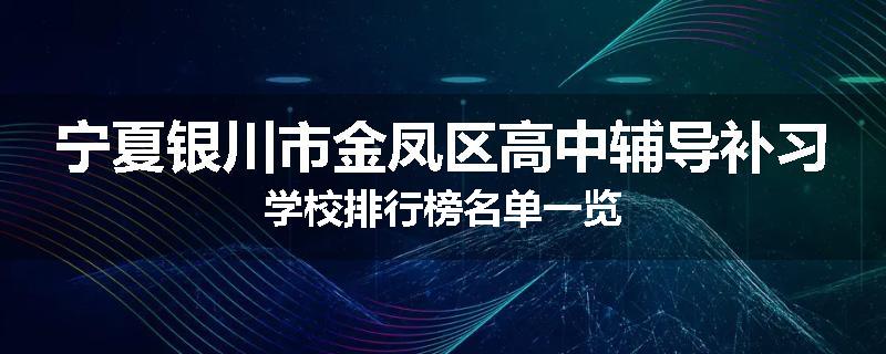 宁夏银川市金凤区高中辅导补习学校排行榜名单一览